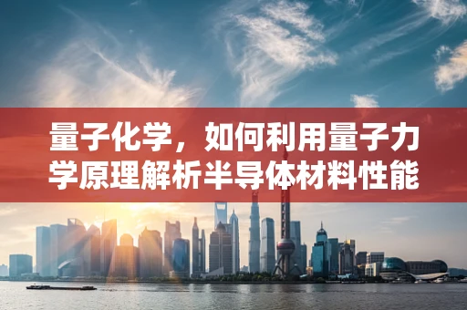 量子化学，如何利用量子力学原理解析半导体材料性能？