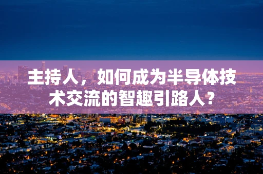 主持人，如何成为半导体技术交流的智趣引路人？