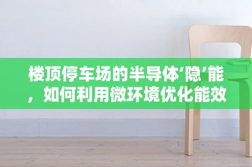 楼顶停车场的半导体‘隐’能，如何利用微环境优化能效？
