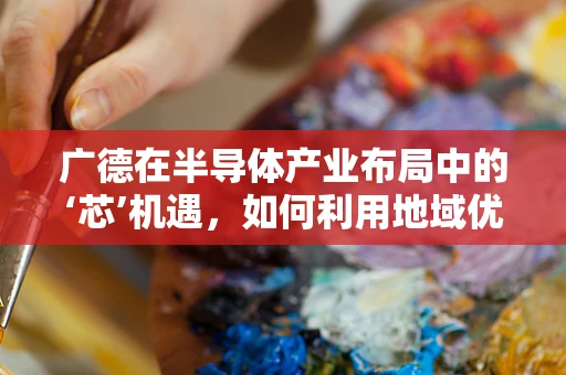 广德在半导体产业布局中的‘芯’机遇，如何利用地域优势促进技术创新？