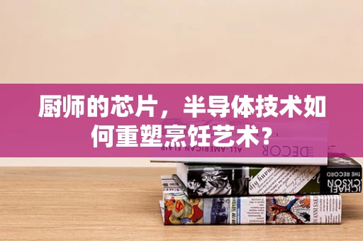 厨师的芯片，半导体技术如何重塑烹饪艺术？