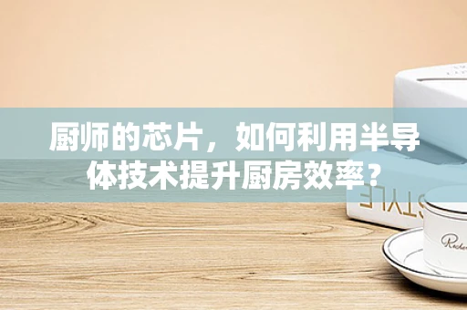 厨师的芯片，如何利用半导体技术提升厨房效率？