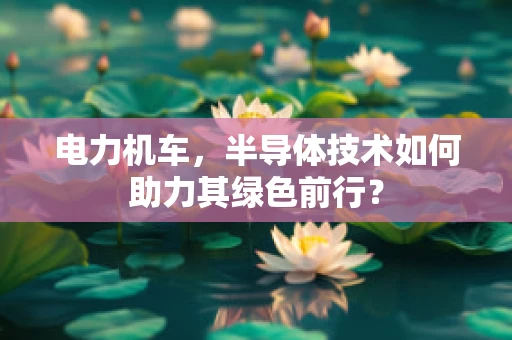 电力机车，半导体技术如何助力其绿色前行？