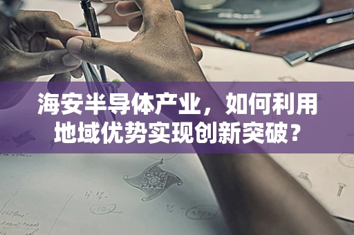 海安半导体产业，如何利用地域优势实现创新突破？