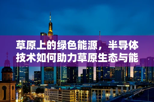 草原上的绿色能源，半导体技术如何助力草原生态与能源的和谐共生？