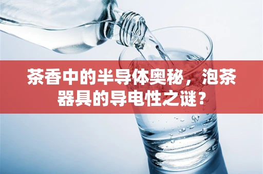 茶香中的半导体奥秘，泡茶器具的导电性之谜？