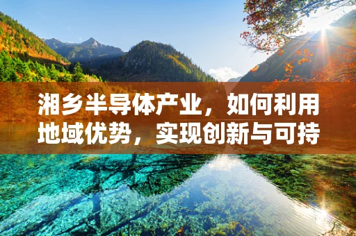 湘乡半导体产业，如何利用地域优势，实现创新与可持续发展？