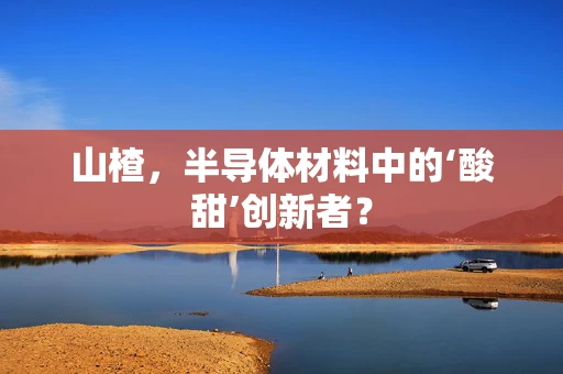 山楂，半导体材料中的‘酸甜’创新者？