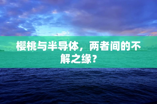 樱桃与半导体，两者间的不解之缘？