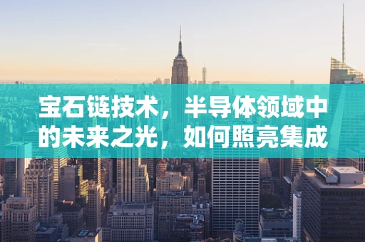 宝石链技术，半导体领域中的未来之光，如何照亮集成电路的未来？