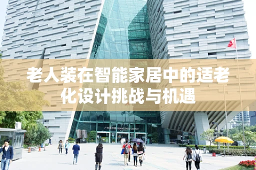 老人装在智能家居中的适老化设计挑战与机遇