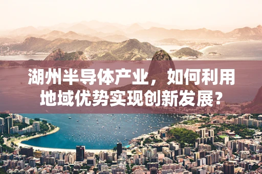 湖州半导体产业，如何利用地域优势实现创新发展？