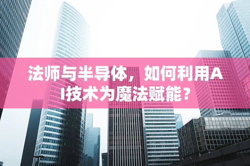 法师与半导体，如何利用AI技术为魔法赋能？