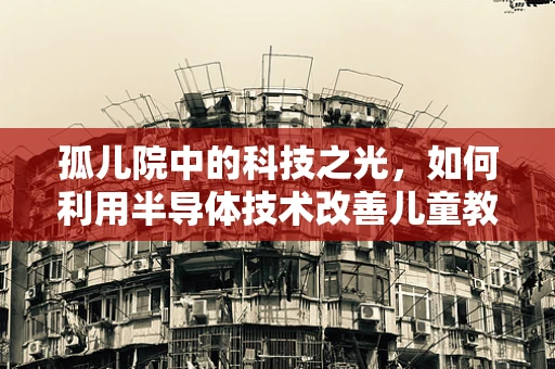 孤儿院中的科技之光，如何利用半导体技术改善儿童教育环境？