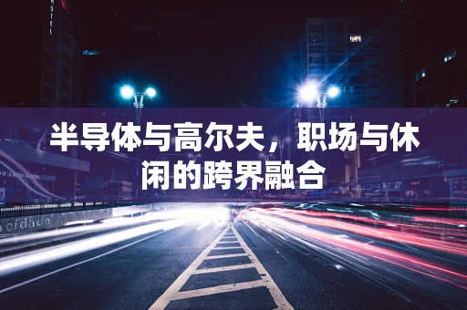 半导体与高尔夫，职场与休闲的跨界融合