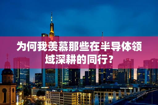 为何我羡慕那些在半导体领域深耕的同行？