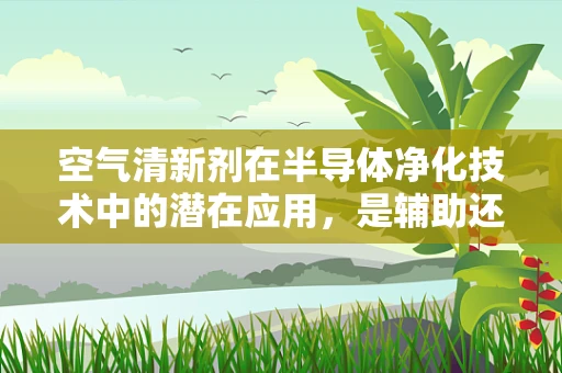 空气清新剂在半导体净化技术中的潜在应用，是辅助还是替代？