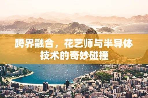 跨界融合，花艺师与半导体技术的奇妙碰撞