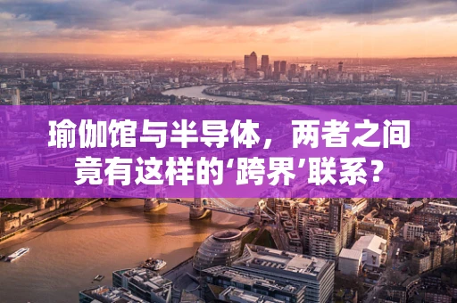 瑜伽馆与半导体，两者之间竟有这样的‘跨界’联系？