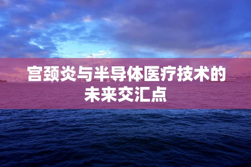 宫颈炎与半导体医疗技术的未来交汇点