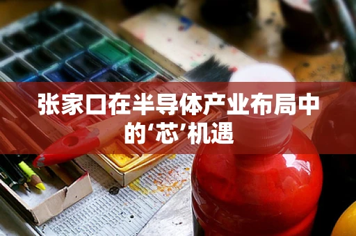 张家口在半导体产业布局中的‘芯’机遇
