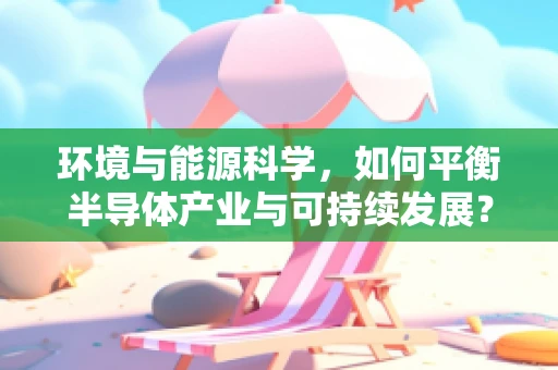 环境与能源科学，如何平衡半导体产业与可持续发展？