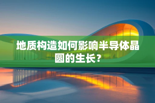 地质构造如何影响半导体晶圆的生长？