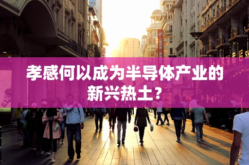 孝感何以成为半导体产业的新兴热土？