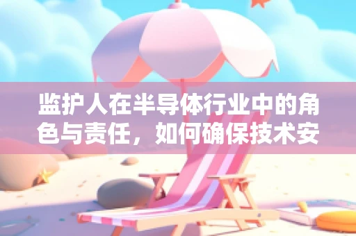 监护人在半导体行业中的角色与责任，如何确保技术安全传承？