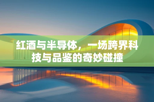 红酒与半导体，一场跨界科技与品鉴的奇妙碰撞