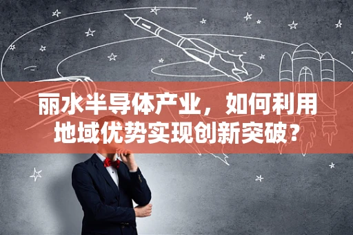 丽水半导体产业，如何利用地域优势实现创新突破？