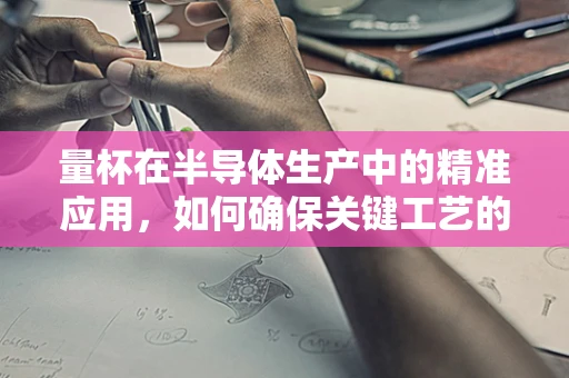 量杯在半导体生产中的精准应用，如何确保关键工艺的精确控制？