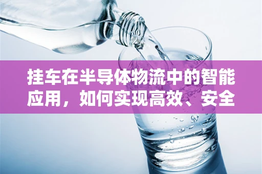 挂车在半导体物流中的智能应用，如何实现高效、安全的运输？