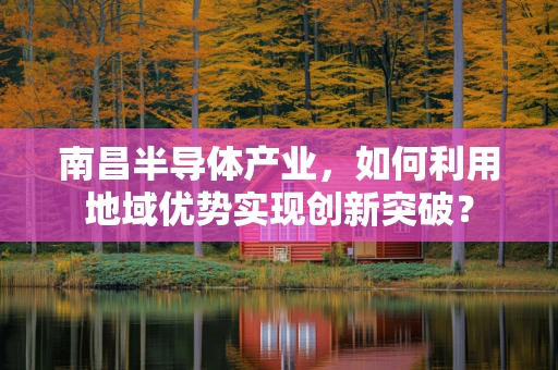 南昌半导体产业，如何利用地域优势实现创新突破？