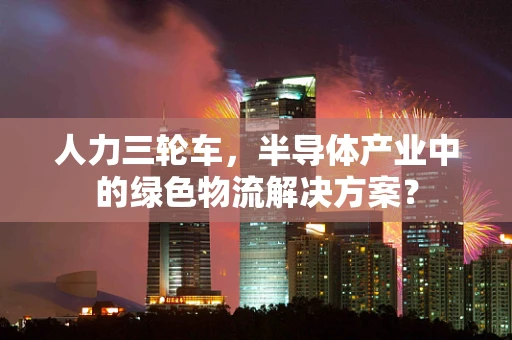 人力三轮车，半导体产业中的绿色物流解决方案？