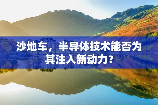 沙地车，半导体技术能否为其注入新动力？