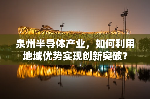 泉州半导体产业，如何利用地域优势实现创新突破？