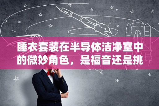 睡衣套装在半导体洁净室中的微妙角色，是福音还是挑战？