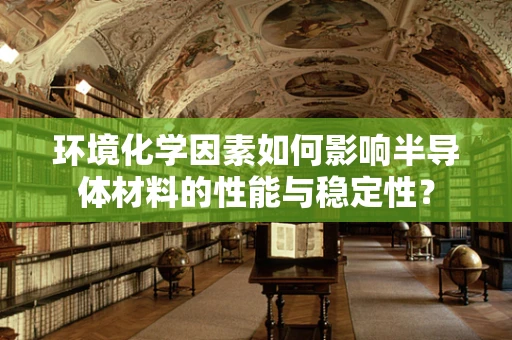 环境化学因素如何影响半导体材料的性能与稳定性？