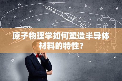 原子物理学如何塑造半导体材料的特性？