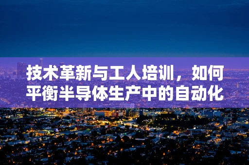 技术革新与工人培训，如何平衡半导体生产中的自动化与人工操作？