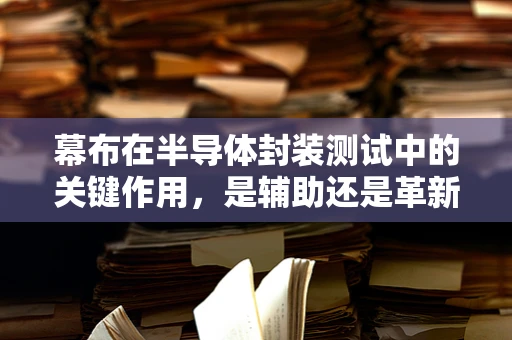 幕布在半导体封装测试中的关键作用，是辅助还是革新？
