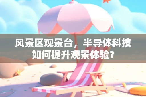 风景区观景台，半导体科技如何提升观景体验？