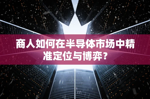 商人如何在半导体市场中精准定位与博弈？