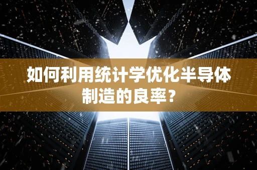 如何利用统计学优化半导体制造的良率？