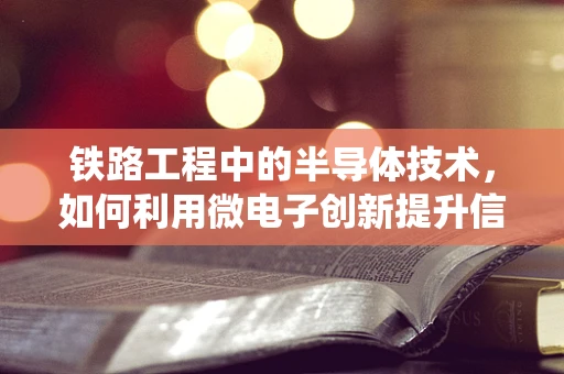铁路工程中的半导体技术，如何利用微电子创新提升信号系统效率？