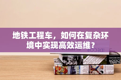 地铁工程车，如何在复杂环境中实现高效运维？