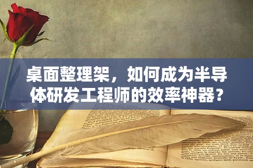 桌面整理架，如何成为半导体研发工程师的效率神器？