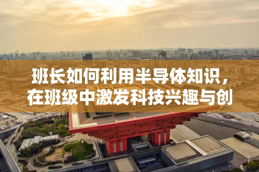 班长如何利用半导体知识，在班级中激发科技兴趣与创新能力？