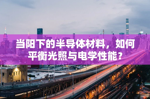 当阳下的半导体材料，如何平衡光照与电学性能？